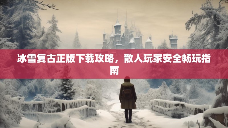 冰雪复古正版下载攻略，散人玩家安全畅玩指南