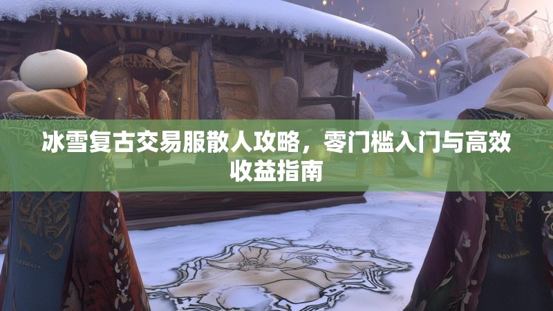 冰雪复古交易服散人攻略，零门槛入门与高效收益指南