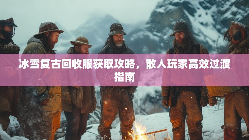 冰雪复古回收服获取攻略，散人玩家高效过渡指南