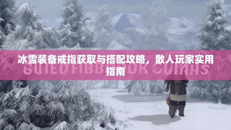冰雪装备戒指获取与搭配攻略,散人玩家实用指南 冰雪装备戒指获取与搭配攻略,散人玩家实用指南