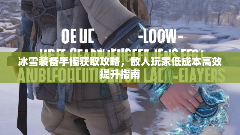冰雪装备手镯获取攻略,散人玩家低成本高效提升指南 冰雪装备手镯获取攻略,散人玩家低成本高效提升指南