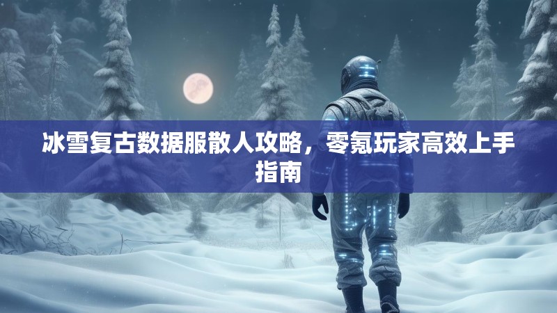 冰雪复古数据服散人攻略，零氪玩家高效上手指南
