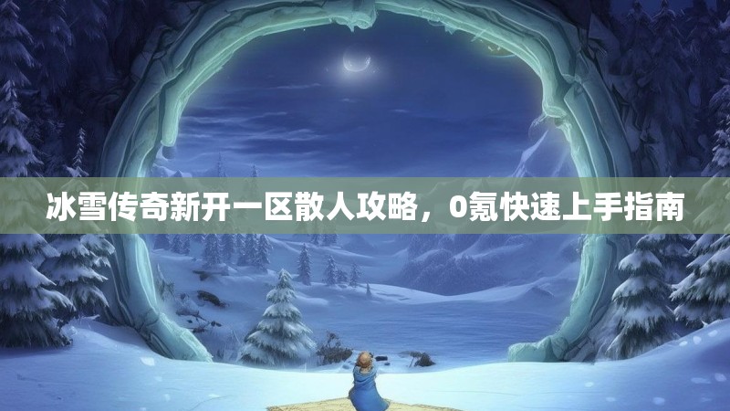 冰雪传奇新开一区散人攻略，0氪快速上手指南