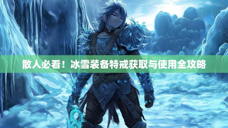 散人必看!冰雪装备特戒获取与使用全攻略 散人必看!冰雪装备特戒获取与使用全攻略