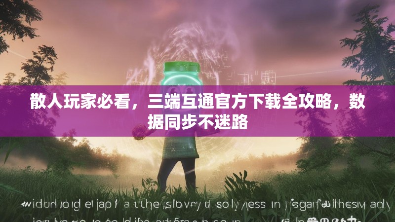 散人玩家必看，三端互通官方下载全攻略，数据同步不迷路