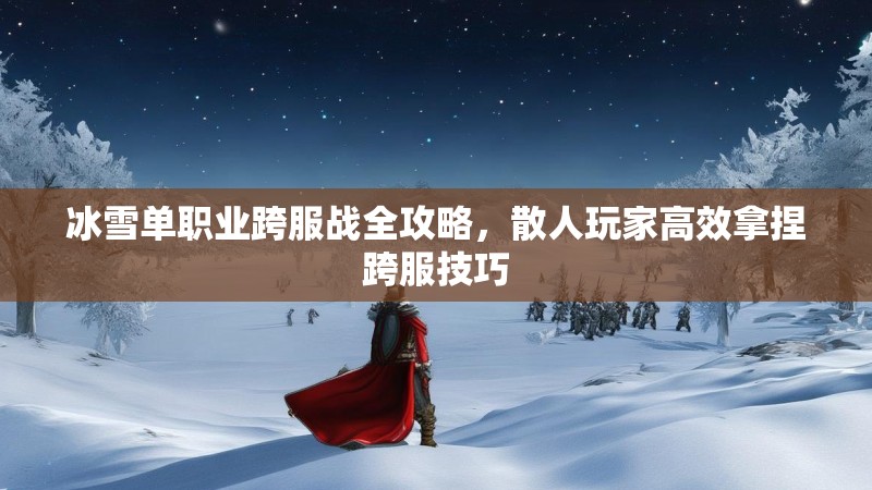 冰雪单职业跨服战全攻略，散人玩家高效拿捏跨服技巧
