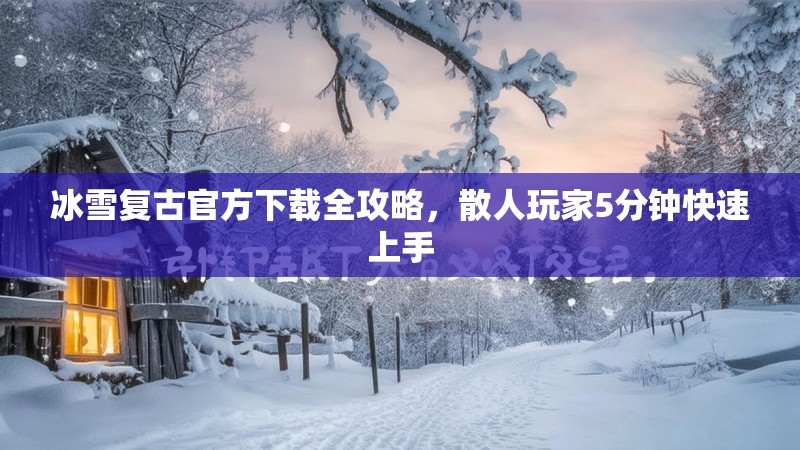 冰雪复古官方下载全攻略，散人玩家5分钟快速上手