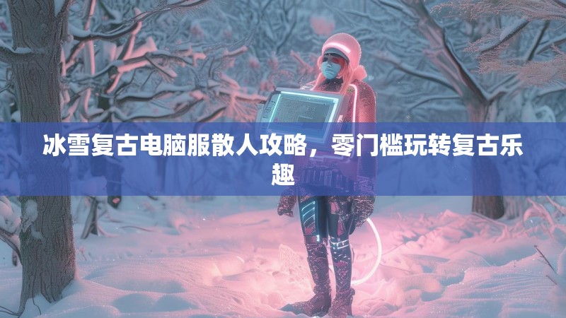 冰雪复古电脑服散人攻略，零门槛玩转复古乐趣