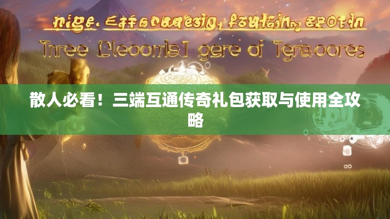 散人必看！三端互通传奇礼包获取与使用全攻略