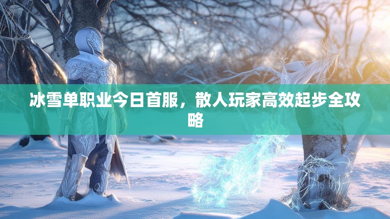 冰雪单职业今日首服，散人玩家高效起步全攻略