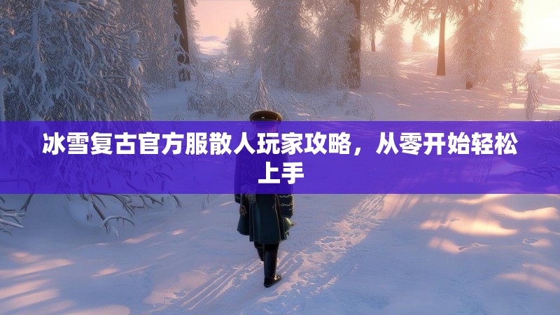 冰雪复古官方服散人玩家攻略，从零开始轻松上手