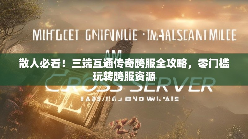 散人必看！三端互通传奇跨服全攻略，零门槛玩转跨服资源