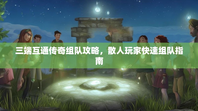 三端互通传奇组队攻略，散人玩家快速组队指南