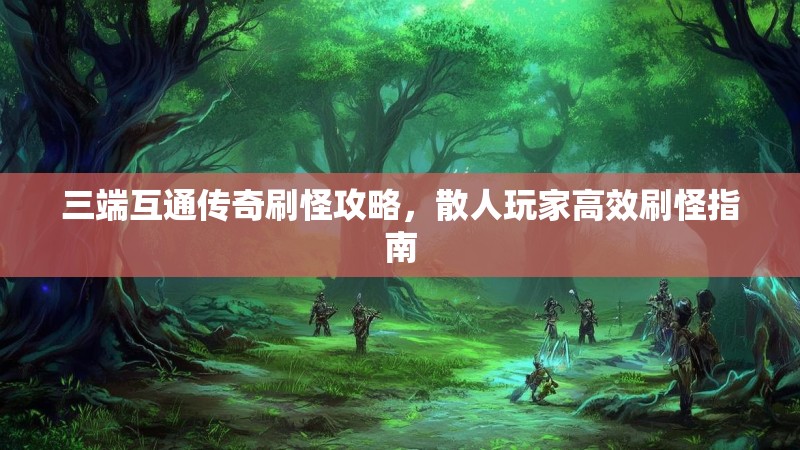 三端互通传奇刷怪攻略，散人玩家高效刷怪指南