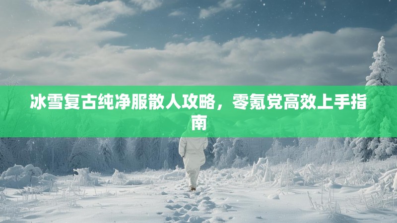 冰雪复古纯净服散人攻略，零氪党高效上手指南