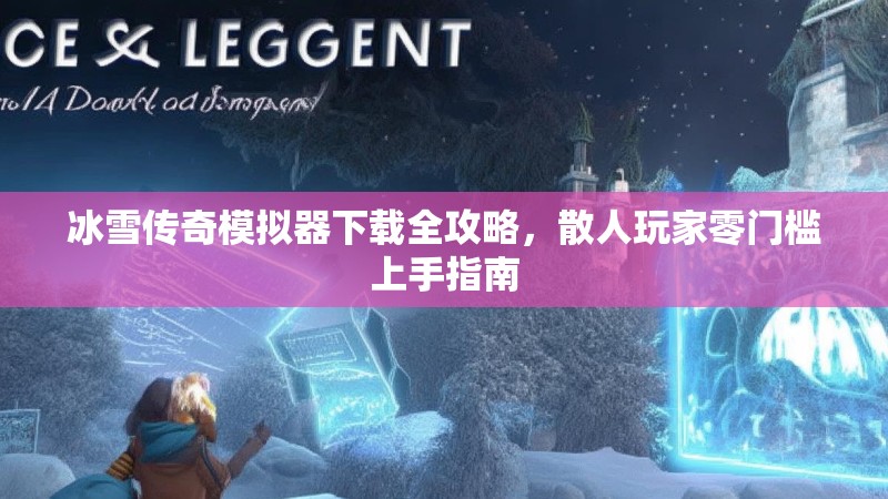 冰雪传奇模拟器下载全攻略，散人玩家零门槛上手指南