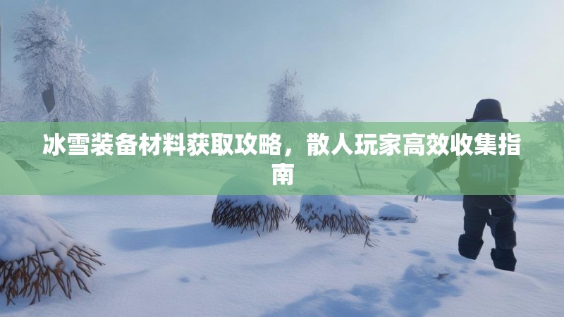 冰雪装备材料获取攻略,散人玩家高效收集指南 冰雪装备材料获取攻略,散人玩家高效收集指南
