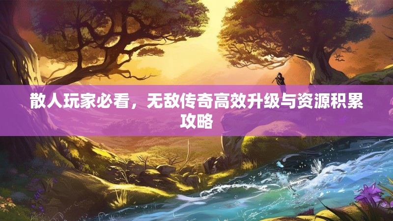 散人玩家必看，无敌传奇高效升级与资源积累攻略