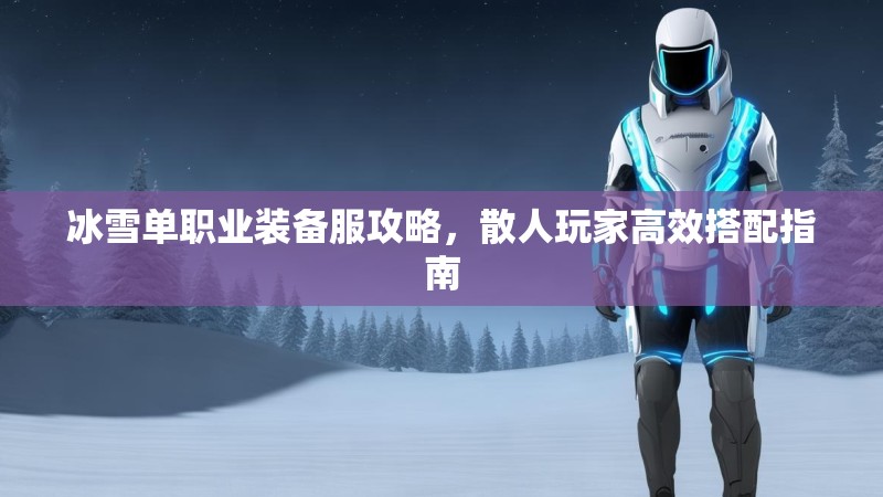 冰雪单职业装备服攻略，散人玩家高效搭配指南