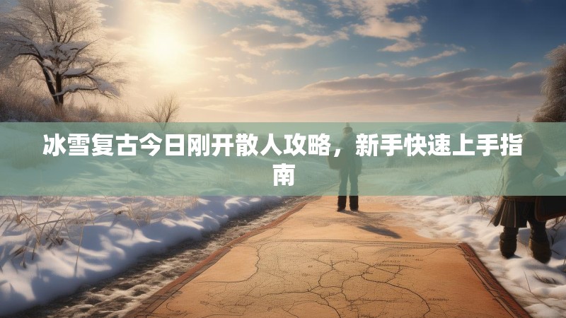 冰雪复古今日刚开散人攻略，新手快速上手指南