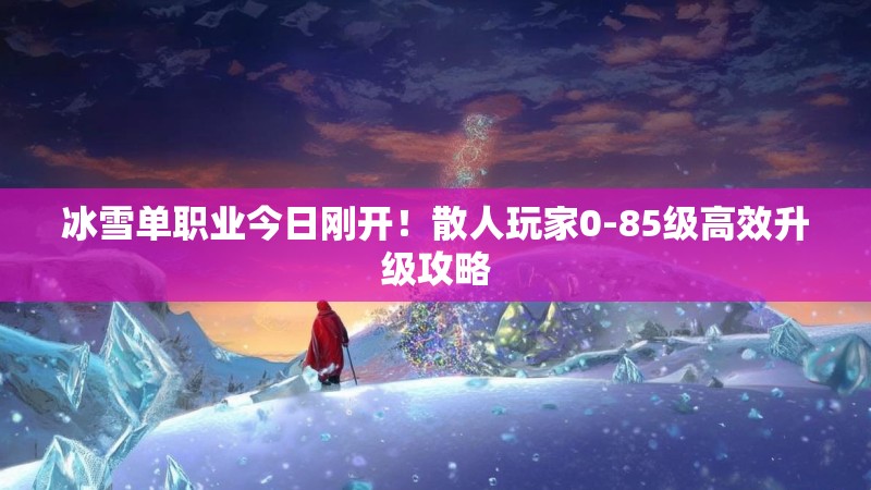 冰雪单职业今日刚开!散人玩家0-85级高效升级攻略 冰雪单职业今日刚开!散人玩家0-85级高效升级攻略