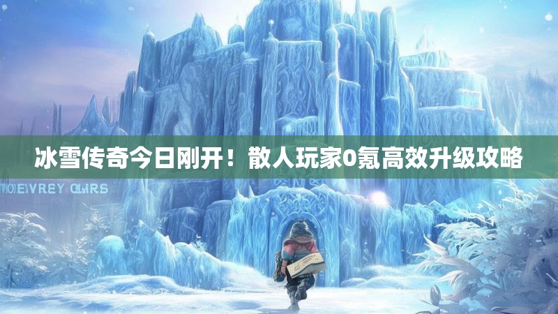 冰雪传奇今日刚开！散人玩家0氪高效升级攻略