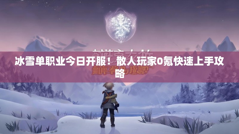 冰雪单职业今日开服!散人玩家0氪快速上手攻略 冰雪单职业今日开服!散人玩家0氪快速上手攻略