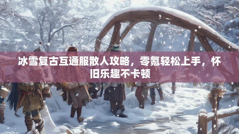 冰雪复古互通服散人攻略，零氪轻松上手，怀旧乐趣不卡顿