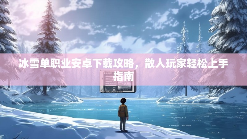 冰雪单职业安卓下载攻略,散人玩家轻松上手指南 冰雪单职业安卓下载攻略,散人玩家轻松上手指南