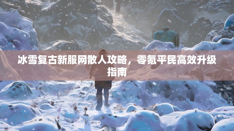 冰雪复古新服网散人攻略，零氪平民高效升级指南