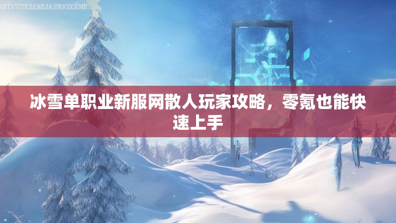 冰雪单职业新服网散人玩家攻略，零氪也能快速上手