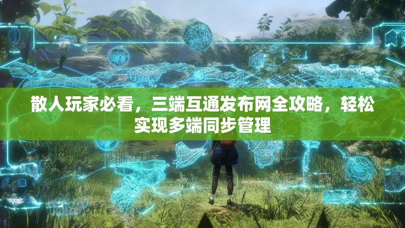 散人玩家必看，三端互通发布网全攻略，轻松实现多端同步管理