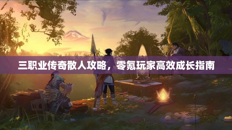 三职业传奇散人攻略，零氪玩家高效成长指南