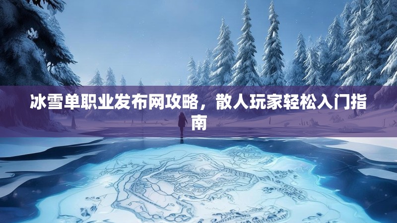 冰雪单职业发布网攻略，散人玩家轻松入门指南
