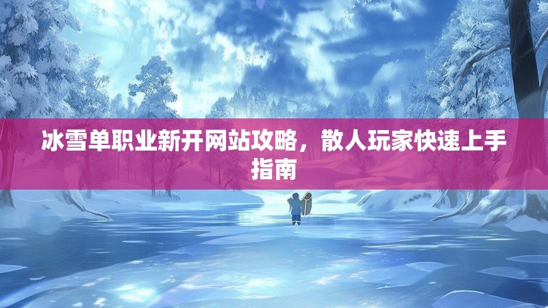 冰雪单职业新开网站攻略，散人玩家快速上手指南