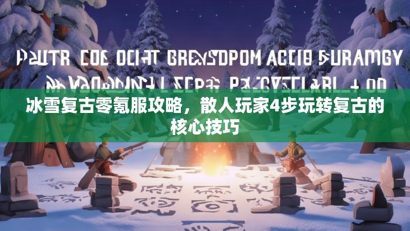 冰雪复古零氪服攻略，散人玩家4步玩转复古的核心技巧
