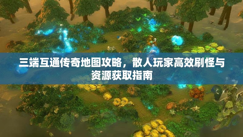三端互通传奇地图攻略，散人玩家高效刷怪与资源获取指南