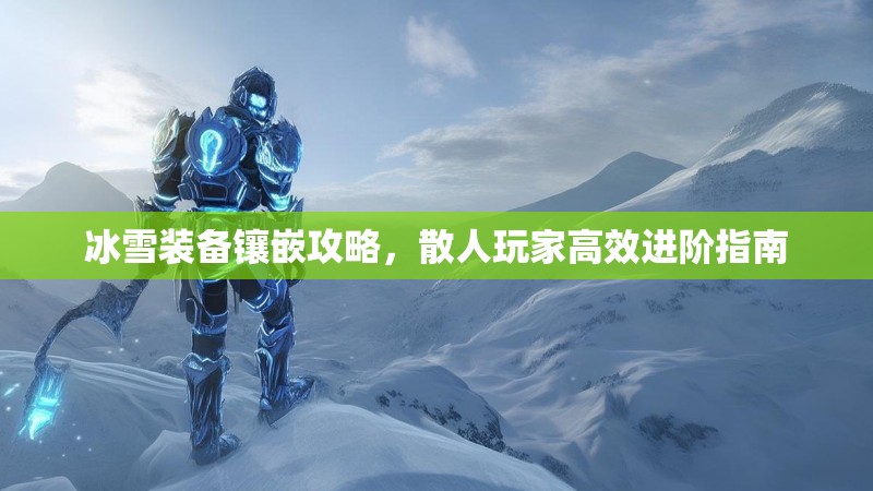 冰雪装备镶嵌攻略,散人玩家高效进阶指南 冰雪装备镶嵌攻略,散人玩家高效进阶指南