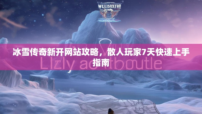 冰雪传奇新开网站攻略，散人玩家7天快速上手指南