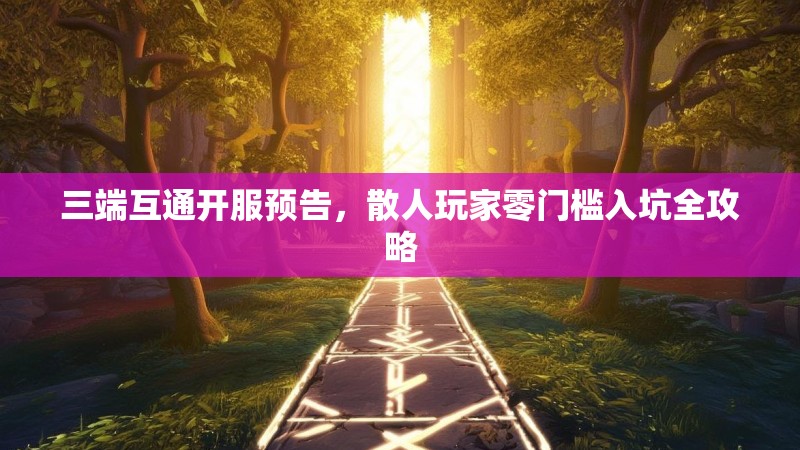 三端互通开服预告，散人玩家零门槛入坑全攻略