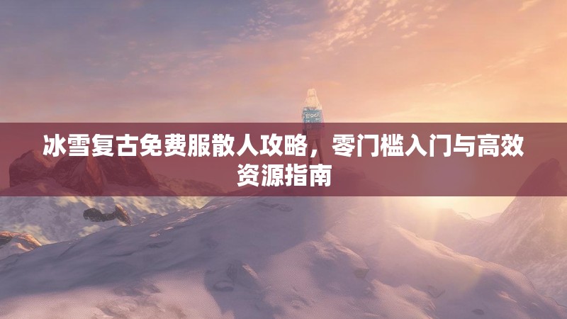 冰雪复古免费服散人攻略，零门槛入门与高效资源指南
