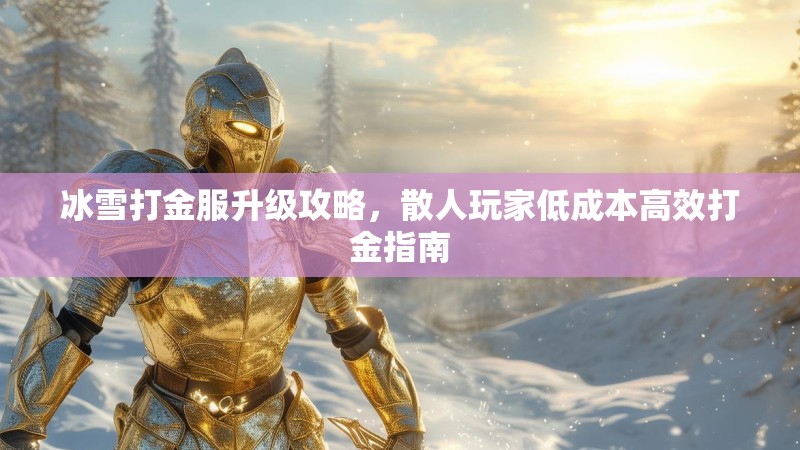 冰雪打金服升级攻略，散人玩家低成本高效打金指南