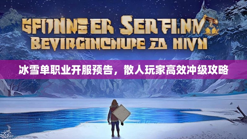 冰雪单职业开服预告，散人玩家高效冲级攻略
