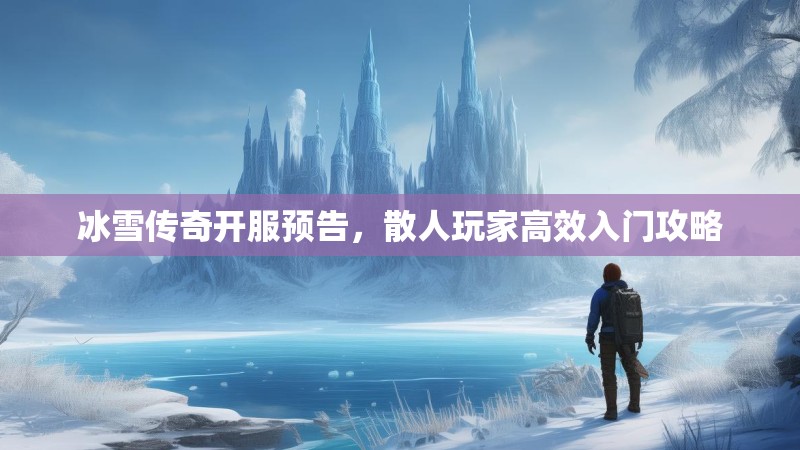 冰雪传奇开服预告，散人玩家高效入门攻略
