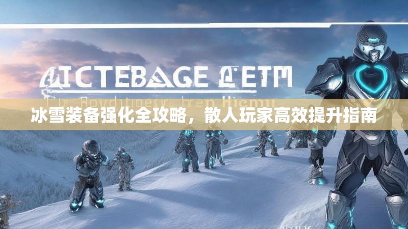 冰雪装备强化全攻略，散人玩家高效提升指南