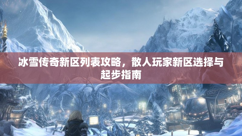 冰雪传奇新区列表攻略,散人玩家新区选择与起步指南 冰雪传奇新区列表攻略,散人玩家新区选择与起步指南