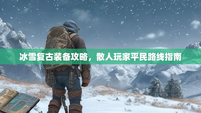 冰雪复古装备攻略,散人玩家平民路线指南 冰雪复古装备攻略,散人玩家平民路线指南