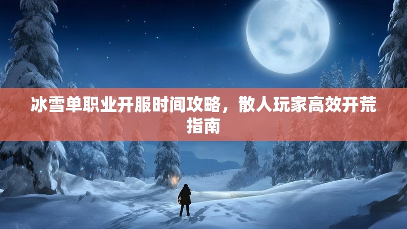 冰雪单职业开服时间攻略，散人玩家高效开荒指南