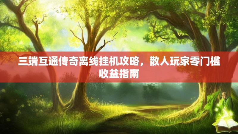 三端互通传奇离线挂机攻略，散人玩家零门槛收益指南