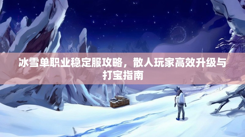 冰雪单职业稳定服攻略，散人玩家高效升级与打宝指南